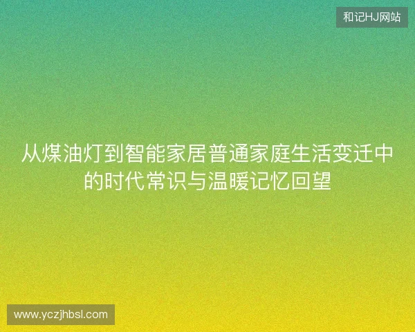 从煤油灯到智能家居普通家庭生活变迁中的时代常识与温暖记忆回望