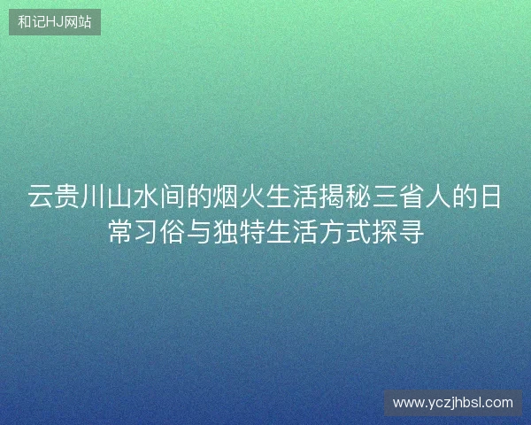 云贵川山水间的烟火生活揭秘三省人的日常习俗与独特生活方式探寻