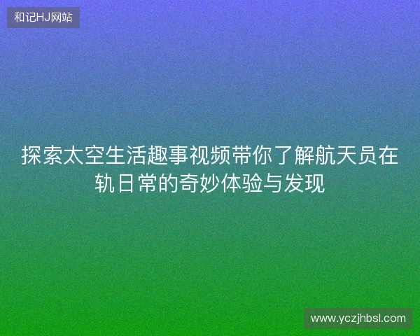 探索太空生活趣事视频带你了解航天员在轨日常的奇妙体验与发现